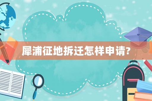 犀浦征地拆迁怎样申请? 犀浦征地拆迁怎样申请?