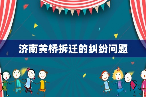 济南黄桥拆迁的纠纷问题