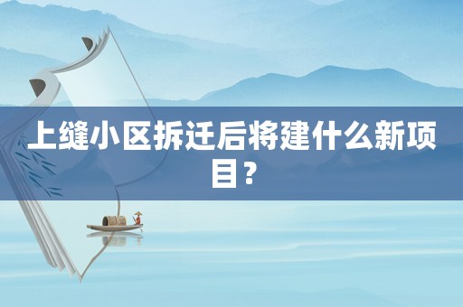 上缝小区拆迁后将建什么新项目？