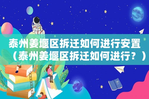 泰州姜堰区拆迁如何进行安置（泰州姜堰区拆迁如何进行？）