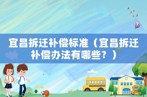 宜昌拆迁补偿标准(宜昌拆迁补偿办法有哪些?) 宜昌拆迁补偿标准(宜昌拆迁补偿办法有哪些?)