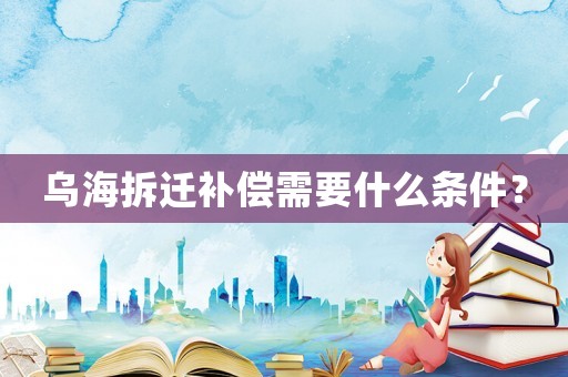 乌海拆迁补偿需要什么条件? 乌海拆迁补偿需要什么条件?