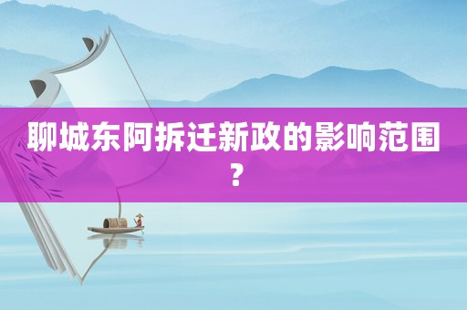 聊城东阿拆迁新政的影响范围? 聊城东阿拆迁新政的影响范围?