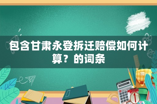 包含甘肃永登拆迁赔偿如何计算?的词条 包含甘肃永登拆迁赔偿如何计算?的词条