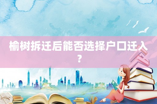 榆树拆迁后能否选择户口迁入？