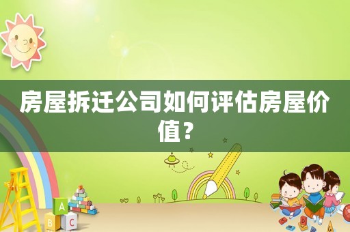 房屋拆迁公司如何评估房屋价值? 房屋拆迁公司如何评估房屋价值?