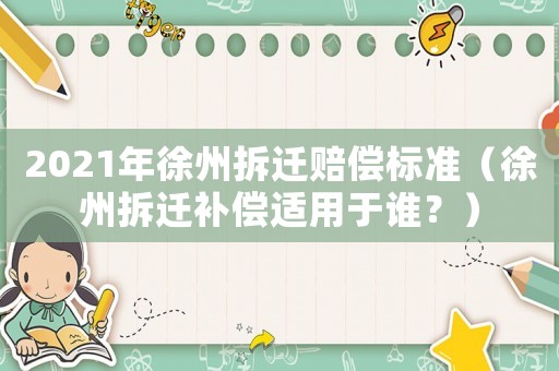 2021年徐州拆迁赔偿标准（徐州拆迁补偿适用于谁？）