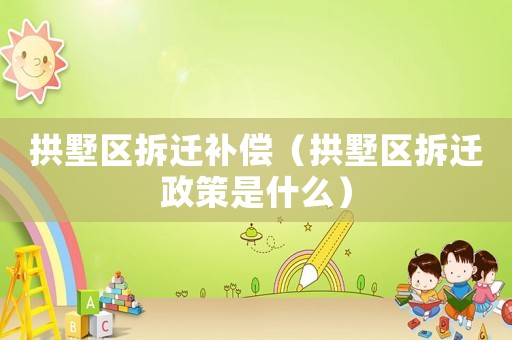 拱墅区拆迁补偿(拱墅区拆迁政策是什么) 拱墅区拆迁补偿(拱墅区拆迁政策是什么)