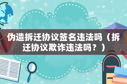 伪造拆迁协议签名违法吗（拆迁协议欺诈违法吗？）