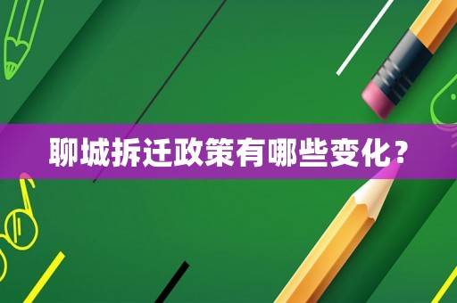 聊城拆迁政策有哪些变化? 聊城拆迁政策有哪些变化?