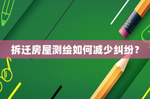 拆迁房屋测绘如何减少纠纷? 拆迁房屋测绘如何减少纠纷?