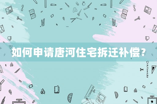 如何申请唐河住宅拆迁补偿? 如何申请唐河住宅拆迁补偿?