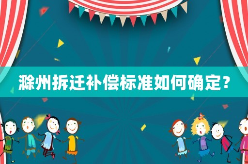滁州拆迁补偿标准如何确定? 滁州拆迁补偿标准如何确定?