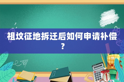 祖坟征地拆迁后如何申请补偿? 祖坟征地拆迁后如何申请补偿?