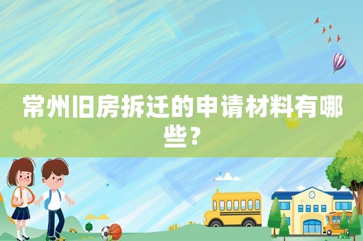 常州旧房拆迁的申请材料有哪些? 常州旧房拆迁的申请材料有哪些?