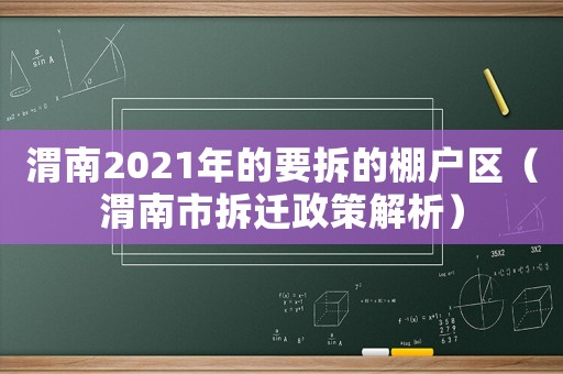 渭南2021年的要拆的棚户区（渭南市拆迁政策解析）