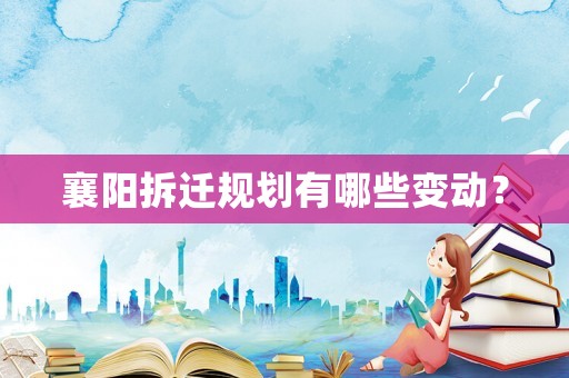 襄阳拆迁规划有哪些变动? 襄阳拆迁规划有哪些变动?