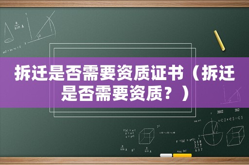 拆迁是否需要资质证书（拆迁是否需要资质？）