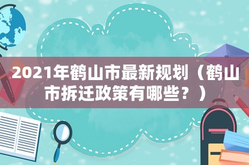 2021年鹤山市最新规划(鹤山市拆迁政策有哪些?) 2021年鹤山市最新规划(鹤山市拆迁政策有哪些?)