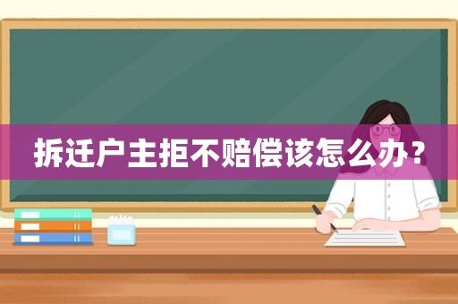 拆迁户主拒不赔偿该怎么办？
