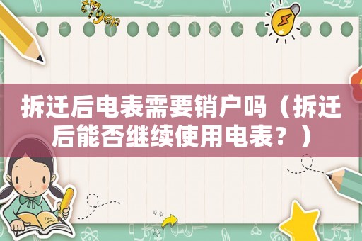 拆迁后电表需要销户吗(拆迁后能否继续使用电表?) 拆迁后电表需要销户吗(拆迁后能否继续使用电表?)