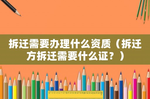 拆迁需要办理什么资质(拆迁方拆迁需要什么证?) 拆迁需要办理什么资质(拆迁方拆迁需要什么证?)