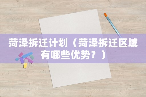 菏泽拆迁计划(菏泽拆迁区域有哪些优势?) 菏泽拆迁计划(菏泽拆迁区域有哪些优势?)