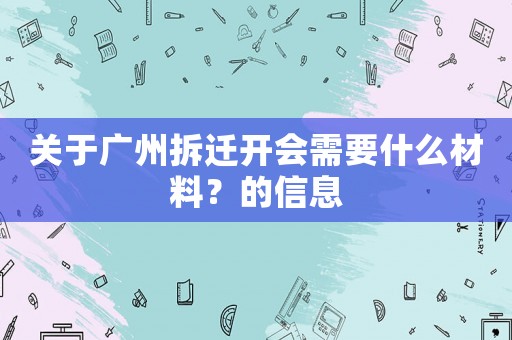 关于广州拆迁开会需要什么材料?的信息 关于广州拆迁开会需要什么材料?的信息