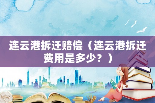 连云港拆迁赔偿(连云港拆迁费用是多少?) 连云港拆迁赔偿(连云港拆迁费用是多少?)