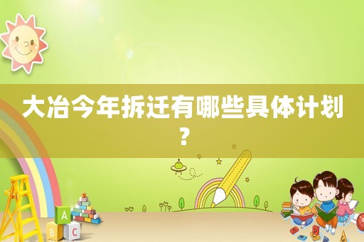 大冶今年拆迁有哪些具体计划？