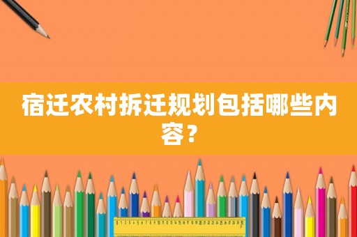 宿迁农村拆迁规划包括哪些内容？