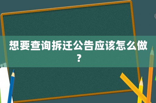 想要查询拆迁公告应该怎么做? 想要查询拆迁公告应该怎么做?