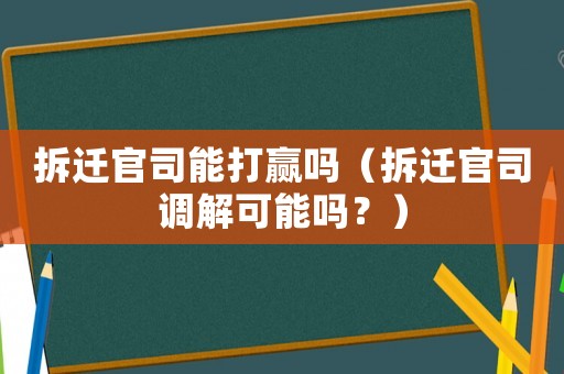拆迁官司能打赢吗（拆迁官司调解可能吗？）