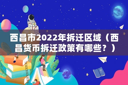 西昌市2022年拆迁区域(西昌货币拆迁政策有哪些?) 西昌市2022年拆迁区域(西昌货币拆迁政策有哪些?)