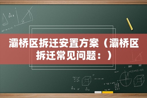 灞桥区拆迁安置方案（灞桥区拆迁常见问题：）