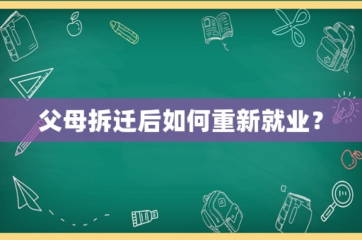 父母拆迁后如何重新就业? 父母拆迁后如何重新就业?