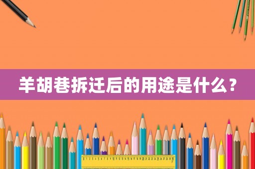 羊胡巷拆迁后的用途是什么? 羊胡巷拆迁后的用途是什么?