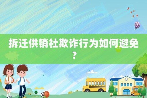 拆迁供销社欺诈行为如何避免? 拆迁供销社欺诈行为如何避免?