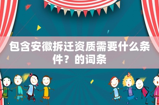 包含安徽拆迁资质需要什么条件?的词条 包含安徽拆迁资质需要什么条件?的词条