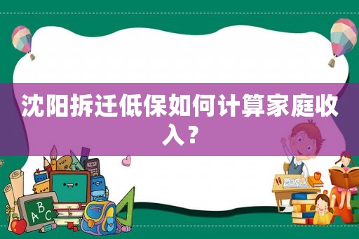 沈阳拆迁低保如何计算家庭收入？