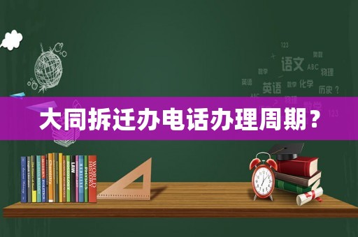 大同拆迁办电话办理周期? 大同拆迁办电话办理周期?