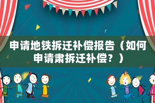 申请地铁拆迁补偿报告（如何申请肃拆迁补偿？）