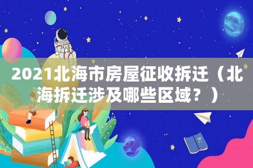2021北海市房屋征收拆迁（北海拆迁涉及哪些区域？）