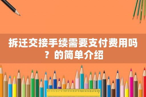 拆迁交接手续需要支付费用吗?的简单介绍 拆迁交接手续需要支付费用吗?的简单介绍