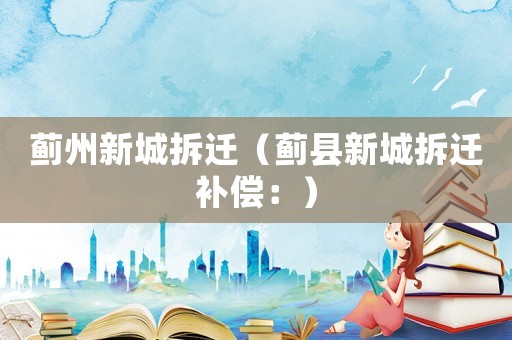 蓟州新城拆迁（蓟县新城拆迁补偿：）