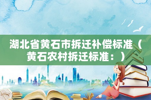湖北省黄石市拆迁补偿标准(黄石农村拆迁标准:) 湖北省黄石市拆迁补偿标准(黄石农村拆迁标准:)