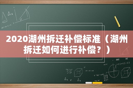 2020湖州拆迁补偿标准（湖州拆迁如何进行补偿？）