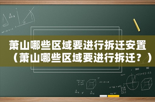 萧山哪些区域要进行拆迁安置（萧山哪些区域要进行拆迁？）