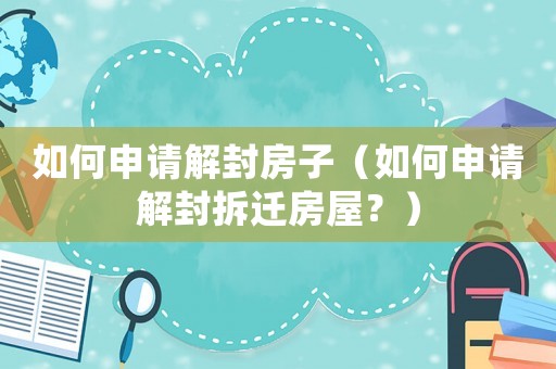 如何申请解封房子（如何申请解封拆迁房屋？）