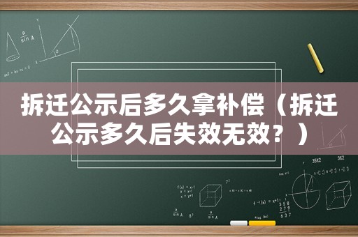拆迁公示后多久拿补偿(拆迁公示多久后失效无效?) 拆迁公示后多久拿补偿(拆迁公示多久后失效无效?)